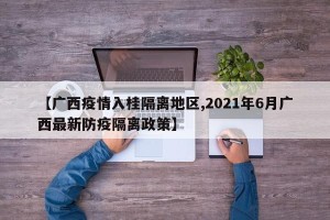 【广西疫情入桂隔离地区,2021年6月广西最新防疫隔离政策】