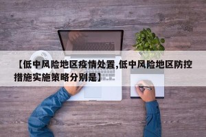 【低中风险地区疫情处置,低中风险地区防控措施实施策略分别是】