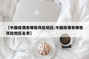 【中国疫情有哪些风险地区,中国疫情有哪些风险地区名单】