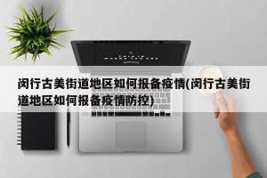 闵行古美街道地区如何报备疫情(闵行古美街道地区如何报备疫情防控)