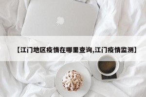 【江门地区疫情在哪里查询,江门疫情监测】