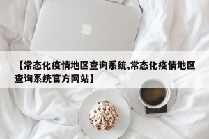 【常态化疫情地区查询系统,常态化疫情地区查询系统官方网站】