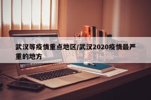 武汉等疫情重点地区/武汉2020疫情最严重的地方