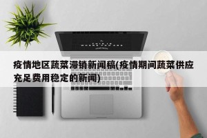 疫情地区蔬菜滞销新闻稿(疫情期间蔬菜供应充足费用稳定的新闻)