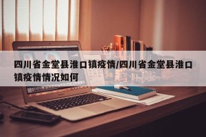 四川省金堂县淮口镇疫情/四川省金堂县淮口镇疫情情况如何