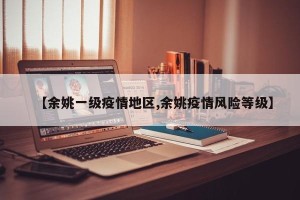 【余姚一级疫情地区,余姚疫情风险等级】