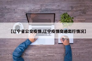 【辽宁省公交疫情,辽宁疫情交通出行情况】