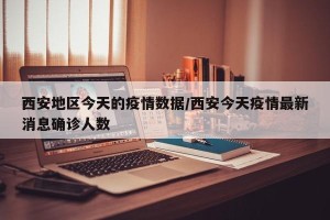 西安地区今天的疫情数据/西安今天疫情最新消息确诊人数