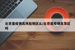 北京是疫情高风险地区么/北京是疫情高发区吗