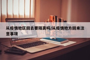 从疫情地区回去要隔离吗/从疫情地方回来注意事项