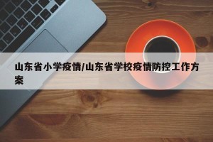 山东省小学疫情/山东省学校疫情防控工作方案