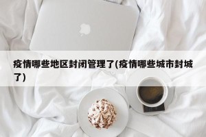 疫情哪些地区封闭管理了(疫情哪些城市封城了)