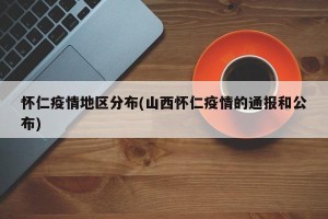 怀仁疫情地区分布(山西怀仁疫情的通报和公布)