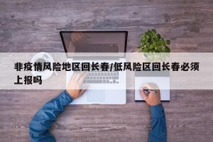 非疫情风险地区回长春/低风险区回长春必须上报吗