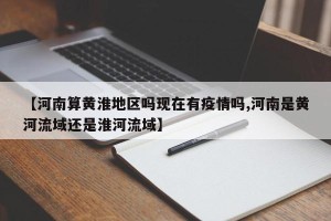 【河南算黄淮地区吗现在有疫情吗,河南是黄河流域还是淮河流域】