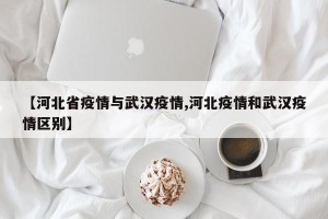 【河北省疫情与武汉疫情,河北疫情和武汉疫情区别】