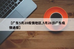 【广东5月28疫情地区,5月28日广东疫情通报】