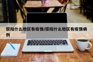 荥阳什么地区有疫情/荥阳什么地区有疫情病例