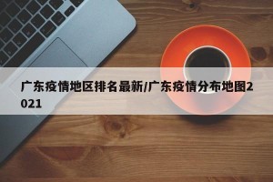 广东疫情地区排名最新/广东疫情分布地图2021
