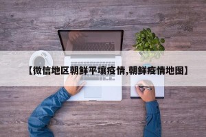 【微信地区朝鲜平壤疫情,朝鲜疫情地图】