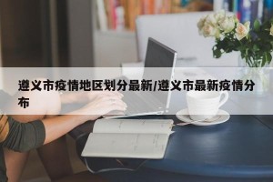 遵义市疫情地区划分最新/遵义市最新疫情分布