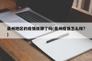 泉州地区的疫情反弹了吗(泉州疫情怎么样?)