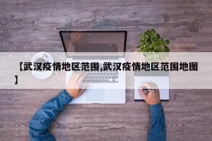 【武汉疫情地区范围,武汉疫情地区范围地图】