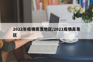 2022年疫情高发地区/2021疫情高发区