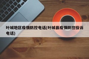 叶城地区疫情防控电话(叶城县疫情防控投诉电话)