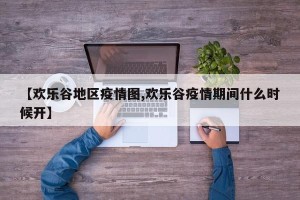 【欢乐谷地区疫情图,欢乐谷疫情期间什么时候开】