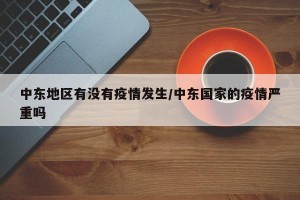 中东地区有没有疫情发生/中东国家的疫情严重吗