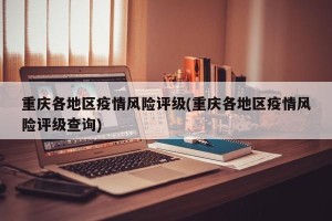 重庆各地区疫情风险评级(重庆各地区疫情风险评级查询)