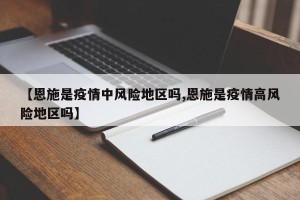 【恩施是疫情中风险地区吗,恩施是疫情高风险地区吗】