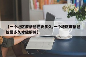 【一个地区疫情管控要多久,一个地区疫情管控要多久才能解除】