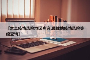 【本土疫情风险地区查询,现住地疫情风险等级查询】