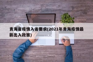 青海省疫情入省要求(2021年青海疫情最新出入政策)