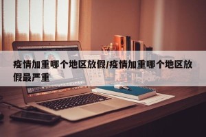 疫情加重哪个地区放假/疫情加重哪个地区放假最严重