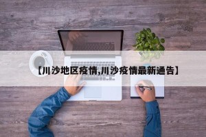 【川沙地区疫情,川沙疫情最新通告】