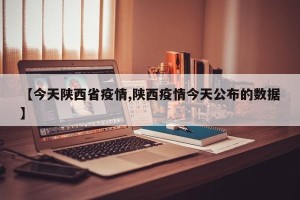 【今天陕西省疫情,陕西疫情今天公布的数据】