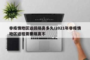 非疫情地区返回隔离多久/2021年非疫情地区返程需要隔离不