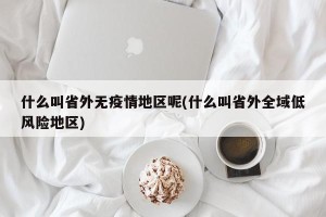 什么叫省外无疫情地区呢(什么叫省外全域低风险地区)