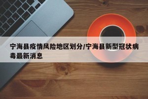 宁海县疫情风险地区划分/宁海县新型冠状病毒最新消息