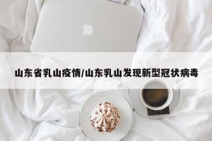 山东省乳山疫情/山东乳山发现新型冠状病毒