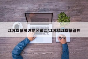 江苏疫情关注地区镇江/江苏镇江疫情管控