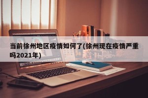 当前徐州地区疫情如何了(徐州现在疫情严重吗2021年)