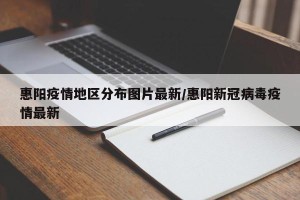 惠阳疫情地区分布图片最新/惠阳新冠病毒疫情最新