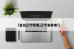 【省台辽宁疫情,辽宁省疫情?】
