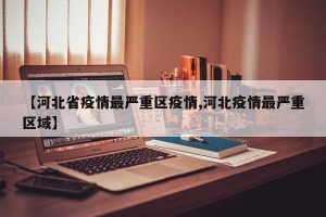 【河北省疫情最严重区疫情,河北疫情最严重区域】