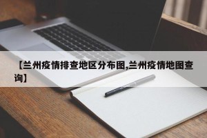【兰州疫情排查地区分布图,兰州疫情地图查询】