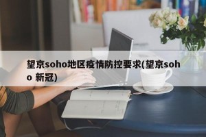 望京soho地区疫情防控要求(望京soho 新冠)